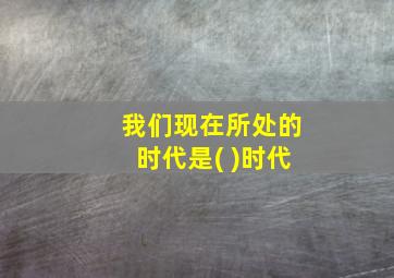 我们现在所处的时代是( )时代